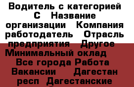 Водитель с категорией С › Название организации ­ Компания-работодатель › Отрасль предприятия ­ Другое › Минимальный оклад ­ 1 - Все города Работа » Вакансии   . Дагестан респ.,Дагестанские Огни г.